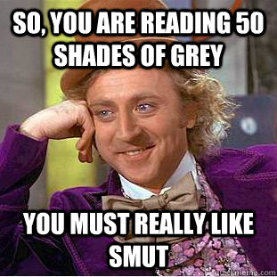 So, you are reading 50 shades of grey You must really like smut - So, you are reading 50 shades of grey You must really like smut  Condescending Wonka