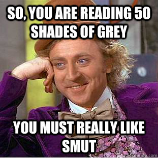 So, you are reading 50 shades of grey You must really like smut  Condescending Wonka
