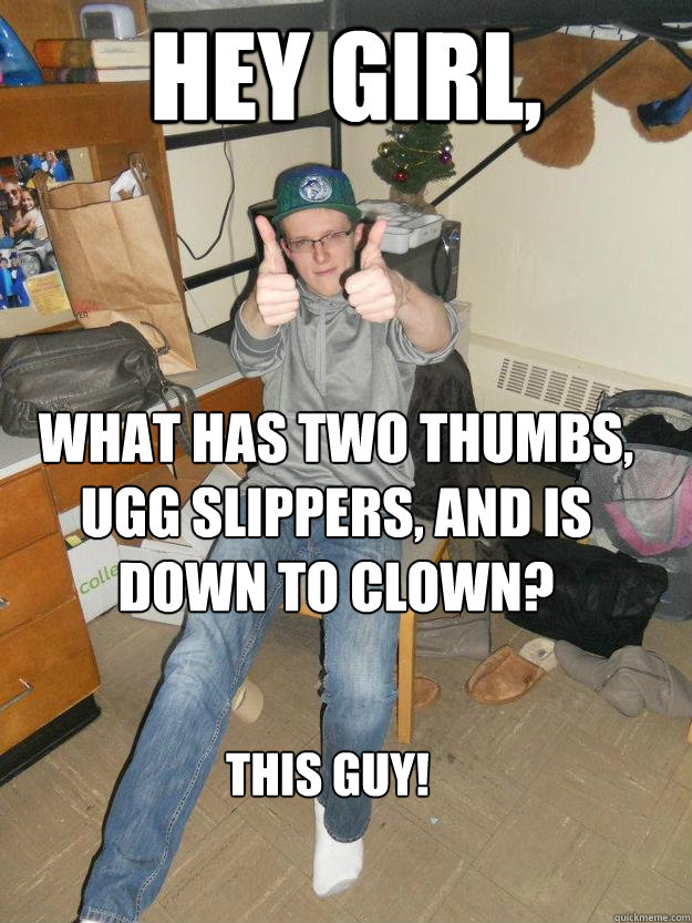 Hey Girl, What has two thumbs, UGG slippers, and is down to clown? This Guy!  Thumbs up