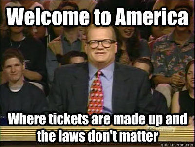 Welcome to America Where tickets are made up and the laws don't matter  Its time to play drew carey