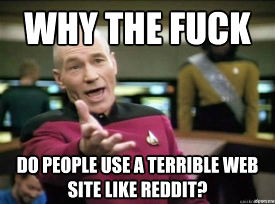 Why the fuck do people use a terrible web site like reddit?  Annoyed Picard HD