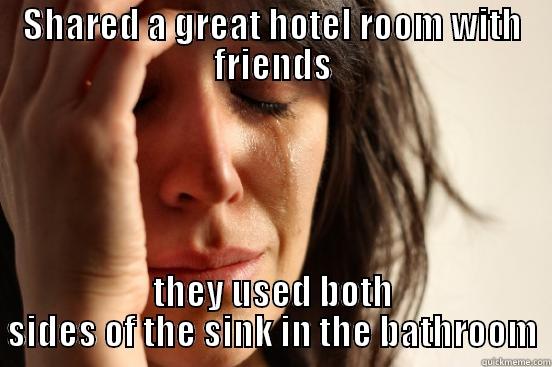 SHARED A GREAT HOTEL ROOM WITH FRIENDS THEY USED BOTH SIDES OF THE SINK IN THE BATHROOM First World Problems