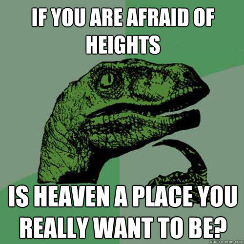 If you are afraid of heights Is Heaven a place you really want to be? - If you are afraid of heights Is Heaven a place you really want to be?  Philosoraptor