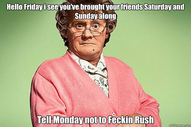 Hello Friday i see you've brought your friends Saturday and Sunday along Tell Monday not to Feckin Rush  Mrs Brown boys friday