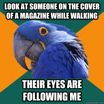 Look at someone on the cover of a magazine while walking Their eyes are following me  Paranoid Parrot