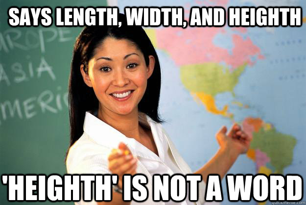 says length, width, and heighth 'heighth' is not a word  Unhelpful High School Teacher