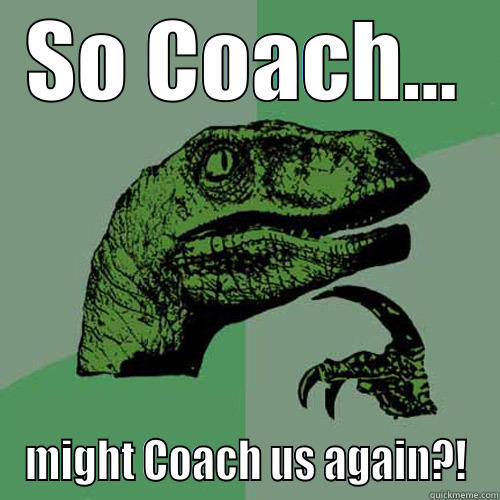 SO COACH... MIGHT COACH US AGAIN?! Philosoraptor