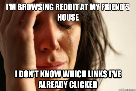 I'm browsing reddit at my friend's house I don't know which links i've already clicked  First World Problems