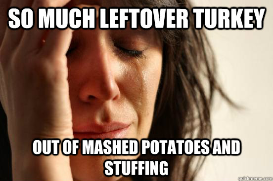 so much leftover turkey Out of mashed potatoes and stuffing  First World Problems