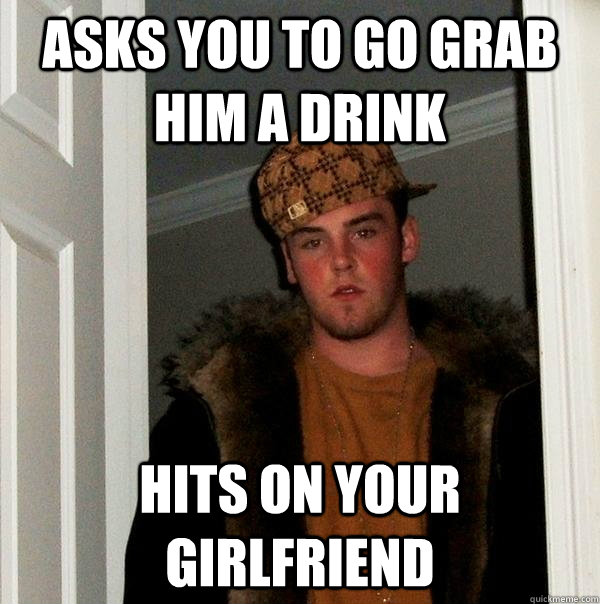 aSKS YOU TO GO GRAB HIM A DRINK HITS ON YOUR GIRLFRIEND  Scumbag Steve