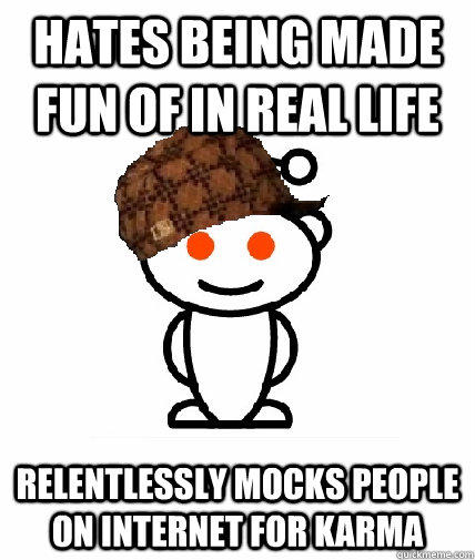 Hates being made fun of in real life Relentlessly mocks people on internet for karma - Hates being made fun of in real life Relentlessly mocks people on internet for karma  Scumbag Redditor