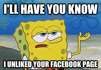 I'll Have you know I unliked your facebook page - I'll Have you know I unliked your facebook page  sponge