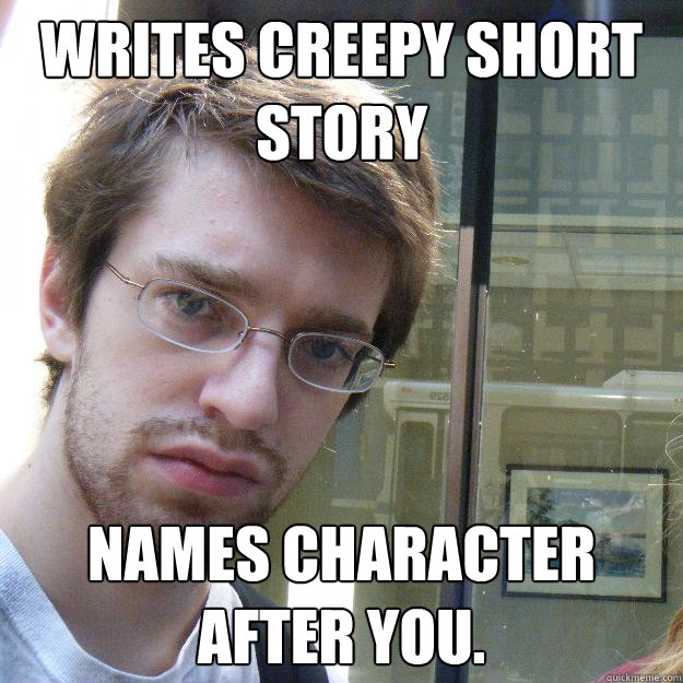 Writes creepy short story Names character after you.  Awkward roommate