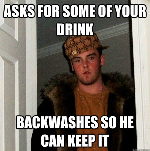 Asks for some of your drink Backwashes so he can keep it   Scumbag Steve