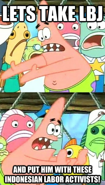 Lets take LBJ and put him with these Indonesian labor activists!  Push it somewhere else Patrick