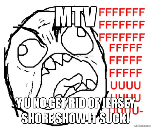 MTV y u no get rid of Jersey Shore show it suck!  Rage Guy