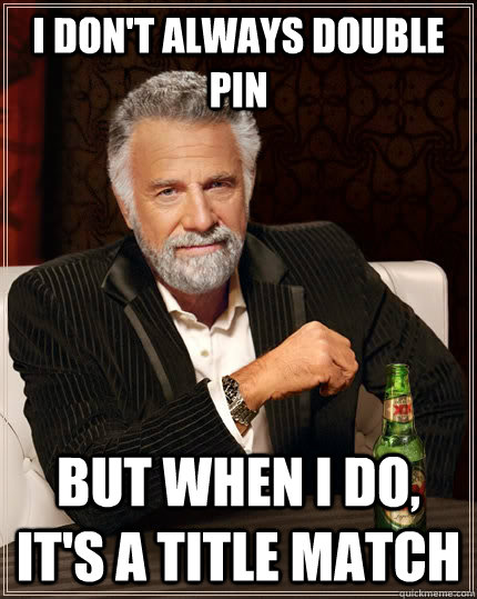 I don't always double pin but when I do, it's a title match  The Most Interesting Man In The World