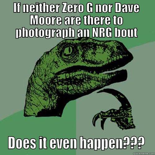 IF NEITHER ZERO G NOR DAVE MOORE ARE THERE TO PHOTOGRAPH AN NRG BOUT DOES IT EVEN HAPPEN??? Philosoraptor