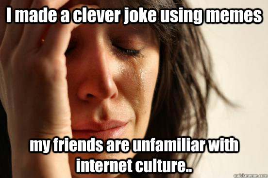 I made a clever joke using memes my friends are unfamiliar with internet culture.. - I made a clever joke using memes my friends are unfamiliar with internet culture..  First World Problems