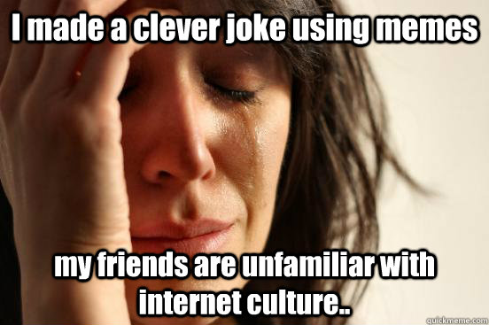 I made a clever joke using memes my friends are unfamiliar with internet culture..  First World Problems