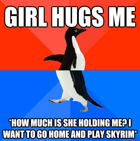 Girl Hugs me *how much is she holding me? i want to go home and play skyrim*  Socially Awesome Awkward Penguin