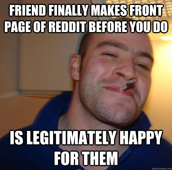 Friend finally makes front page of reddit before you do Is legitimately happy for them  - Friend finally makes front page of reddit before you do Is legitimately happy for them   Misc