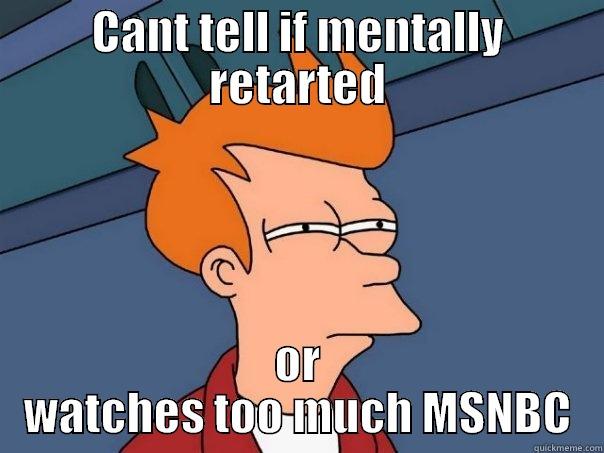 CANT TELL IF MENTALLY RETARTED OR WATCHES TOO MUCH MSNBC Futurama Fry