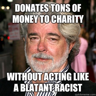 Donates tons of money to charity Without acting like a blatant racist - Donates tons of money to charity Without acting like a blatant racist  Good Guy George Lucas