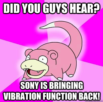 Did you guys hear? Sony is bringing vibration function back!  Slowpoke