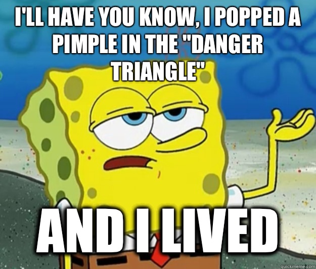 I'll have you know, I popped a pimple in the 