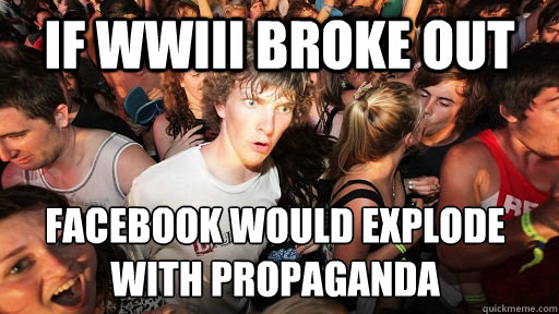 If WWIII broke out  facebook would explode with propaganda    Sudden Clarity Clarence