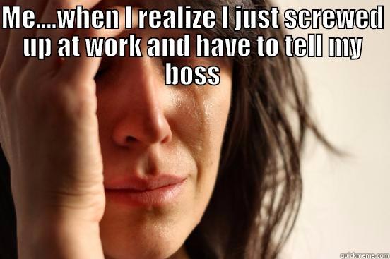 ME....WHEN I REALIZE I JUST SCREWED UP AT WORK AND HAVE TO TELL MY BOSS  First World Problems