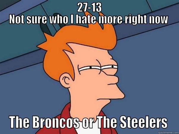                                  27-13                                 NOT SURE WHO I HATE MORE RIGHT NOW THE BRONCOS OR THE STEELERS Futurama Fry