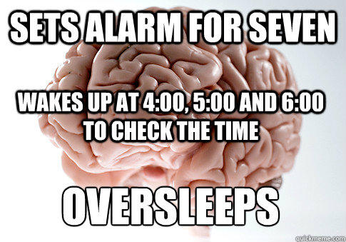 sets alarm for seven Wakes up at 4:00, 5:00 and 6:00 to check the time OVERSLEEPS - sets alarm for seven Wakes up at 4:00, 5:00 and 6:00 to check the time OVERSLEEPS  Scumbag Brain