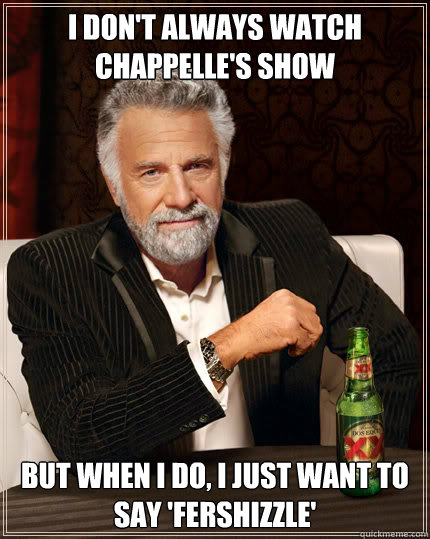I don't always watch Chappelle's show But when I do, I just want to say 'fershizzle'  Dos Equis man