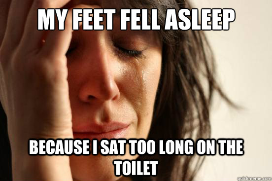 My feet fell asleep because i sat too long on the toilet  First World Problems
