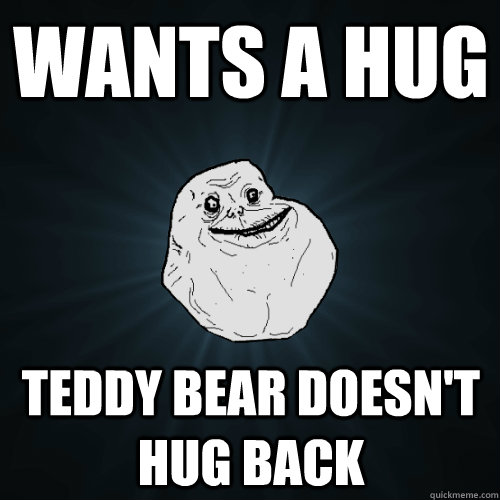 Wants a hug teddy bear doesn't hug back  Forever Alone