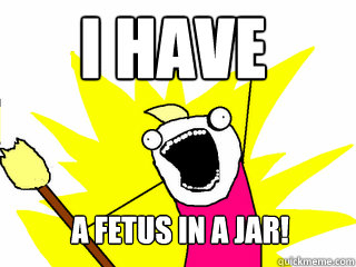 I HAVE A FETUS IN A JAR!  All The Things