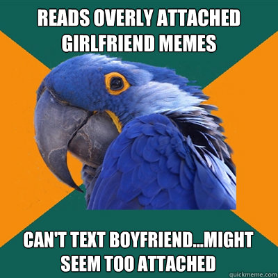 Reads overly attached girlfriend memes can't text boyfriend...might seem too attached  Paranoid Parrot