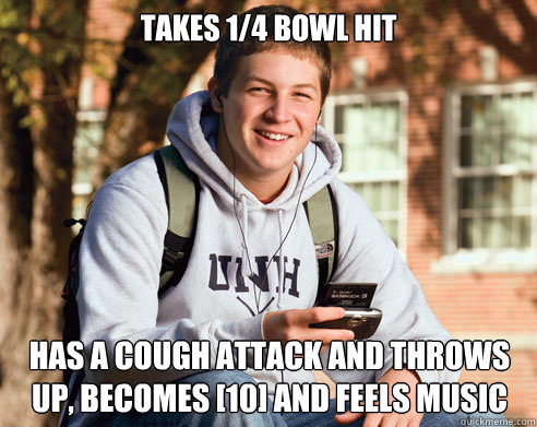 Takes 1/4 bowl hit has a cough attack and throws up, becomes [10] and feels music  College Freshman