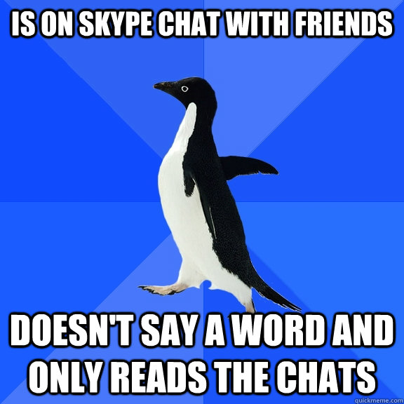 Is on skype chat with friends Doesn't say a word and only reads the chats  Socially Awkward Penguin