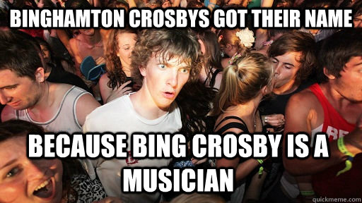 Binghamton Crosbys got their name  because Bing Crosby is a musician  Sudden Clarity Clarence