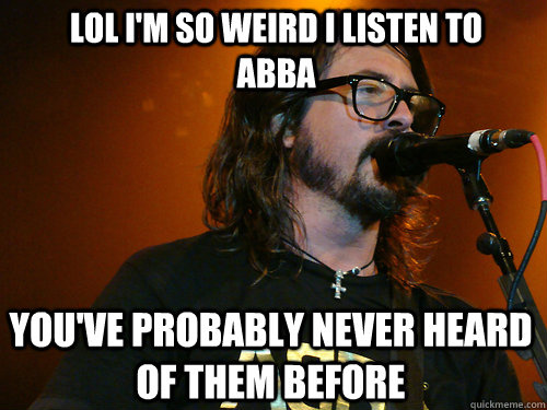lol i'm so weird i listen to abba you've probably never heard of them before - lol i'm so weird i listen to abba you've probably never heard of them before  Hipster Dave Grohl