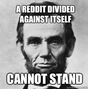 A Reddit divided against itself Cannot stand  - A Reddit divided against itself Cannot stand   Abraham Lincoln