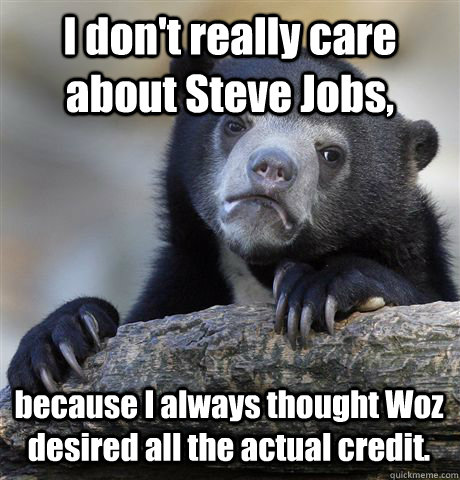 I don't really care about Steve Jobs, because I always thought Woz desired all the actual credit.  Confession Bear