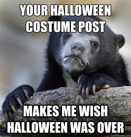 your halloween costume post makes me wish halloween was over  Confession Bear