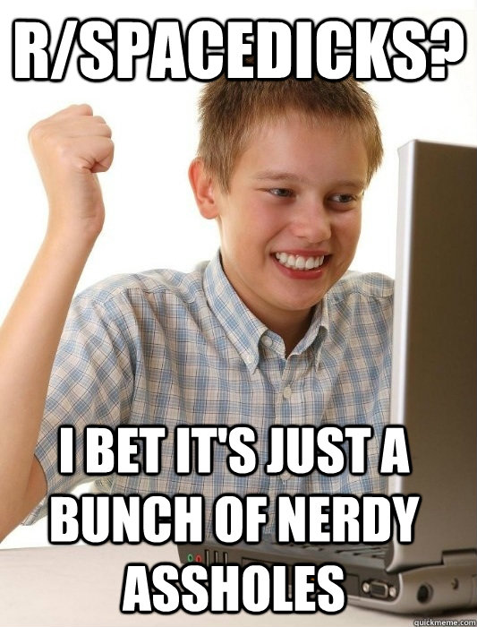 R/SPACEDICKS? I BET IT'S JUST A BUNCH OF NERDY ASSHOLES  First Day on the Internet Kid