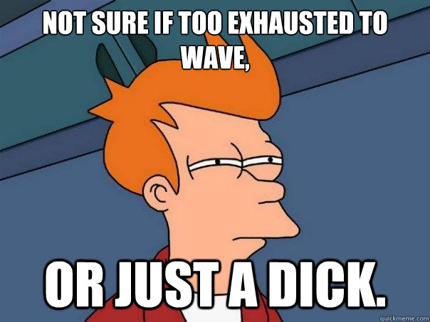 Not sure if too exhausted to wave, or just a dick. - Not sure if too exhausted to wave, or just a dick.  Futurama Fry