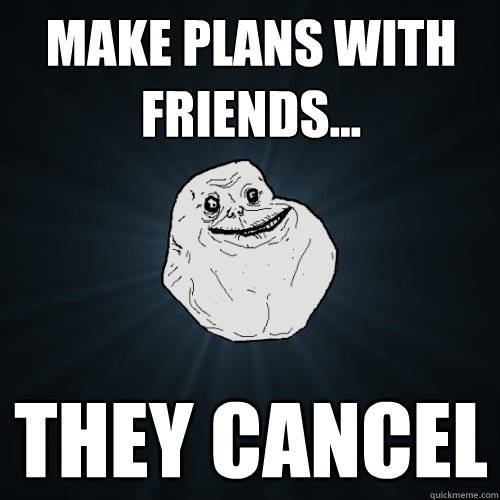 Make plans with friends... they cancel  Forever Alone