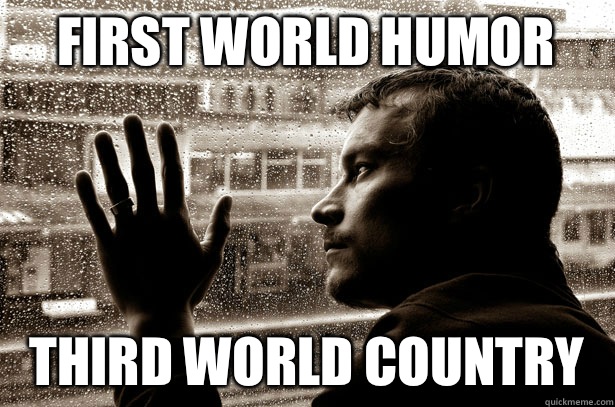 First world humor Third world country  Overeducated problems
